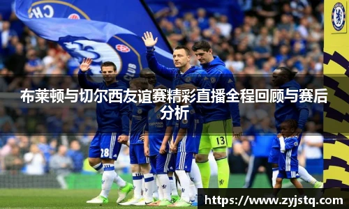 布莱顿与切尔西友谊赛精彩直播全程回顾与赛后分析